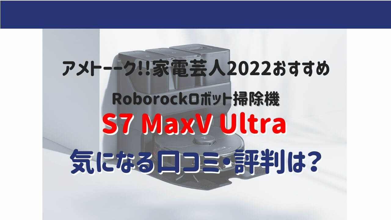 家電芸人おすすめ掃除機2022｜ロボロックS7MaxV UltraS7MU52-04の口コミ評判
